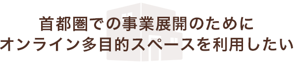 首都圏での事業展開のためにオンライン多目的スペースを使いたい